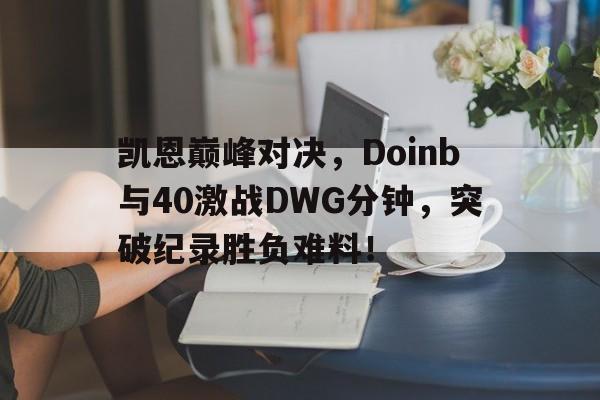 九游体育游戏凯恩巅峰对决，Doinb与40激战DWG分钟，突破纪录胜负难料！